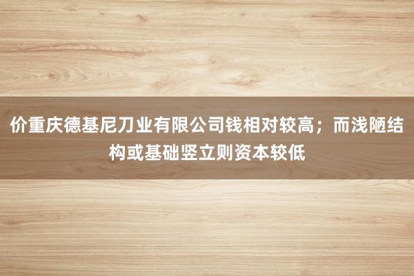 价重庆德基尼刀业有限公司钱相对较高;而浅陋结构或基础竖立则资本较低