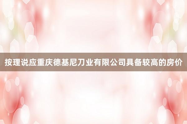 按理说应重庆德基尼刀业有限公司具备较高的房价