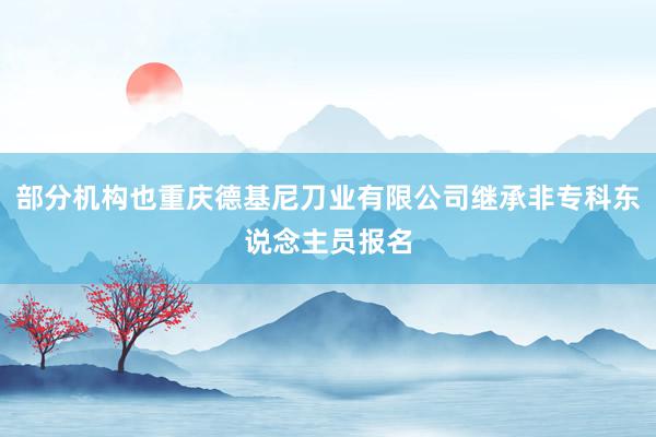 部分机构也重庆德基尼刀业有限公司继承非专科东说念主员报名