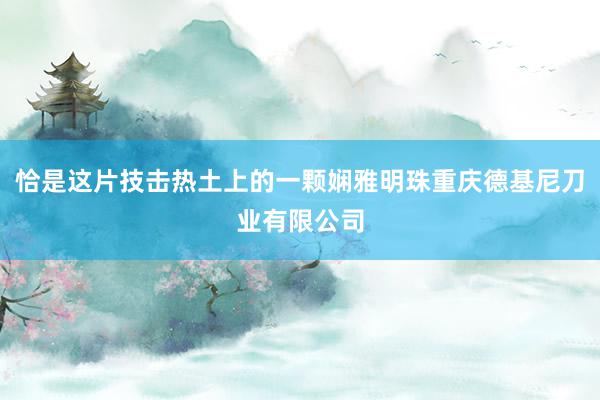恰是这片技击热土上的一颗娴雅明珠重庆德基尼刀业有限公司