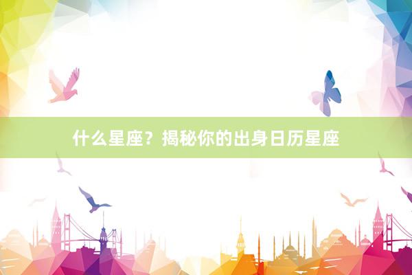 什么星座？揭秘你的出身日历星座