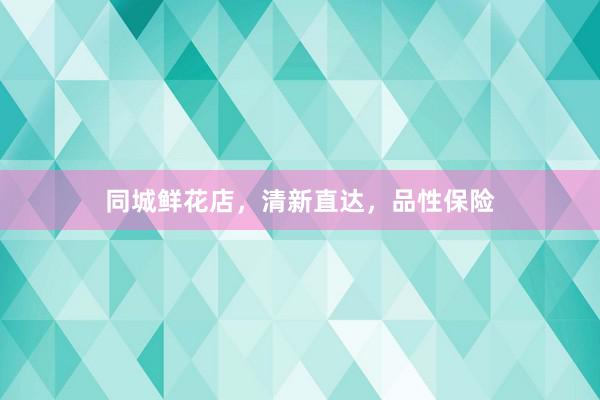 同城鲜花店，清新直达，品性保险
